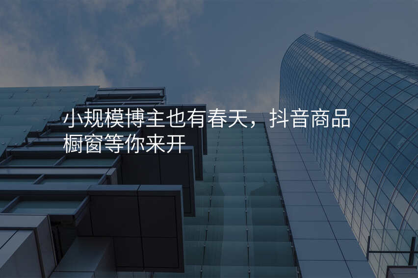 小规模博主也有春天,抖音商品橱窗等你来开