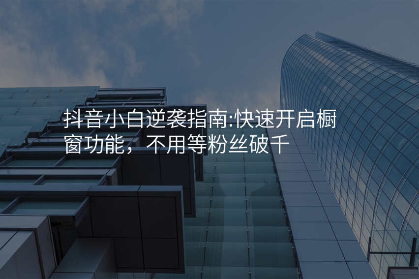 抖音小白逆袭指南:快速开启橱窗功能,不用等粉丝破千