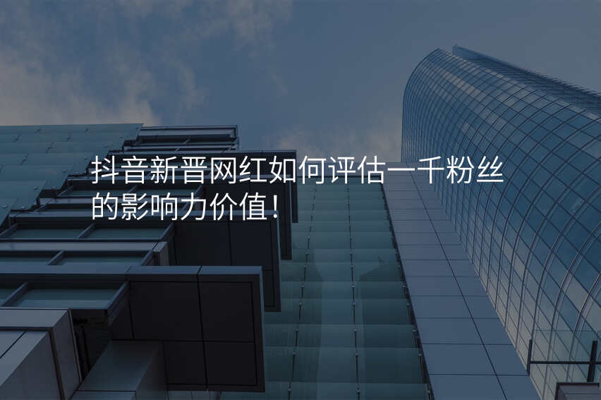 抖音新晋网红如何评估一千粉丝的影响力价值!