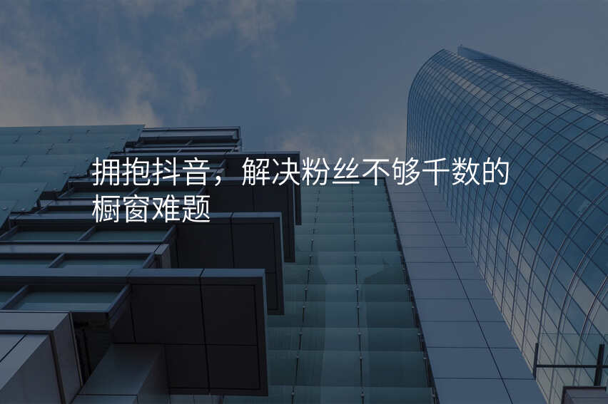 拥抱抖音,解决粉丝不够千数的橱窗难题