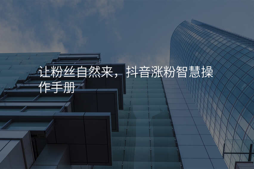 让粉丝自然来,抖音涨粉智慧操作手册