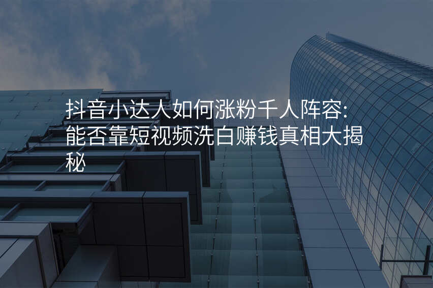 抖音小达人如何涨粉千人阵容:能否靠短视频洗白赚钱真相大揭秘