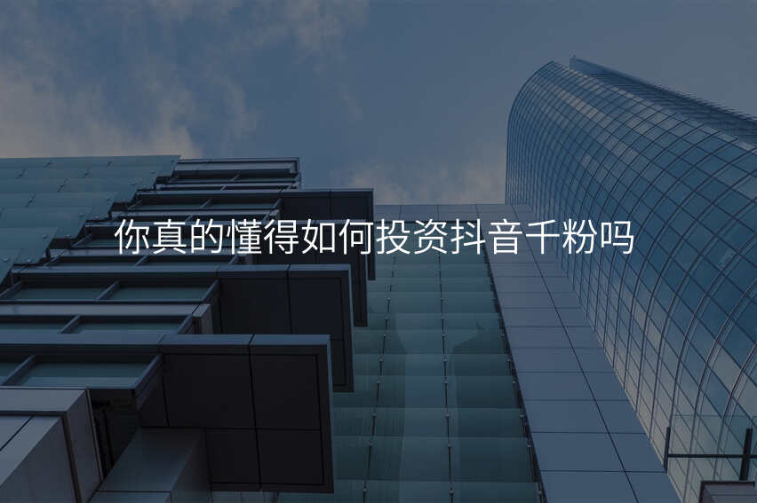 你真的懂得如何投资抖音千粉吗