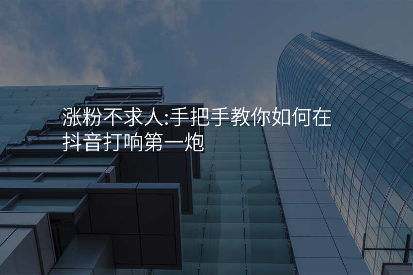 涨粉不求人:手把手教你如何在抖音打响第一炮