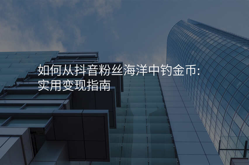 如何从抖音粉丝海洋中钓金币:实用变现指南