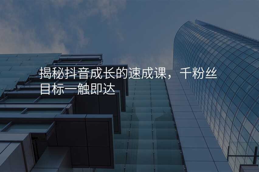 揭秘抖音成长的速成课,千粉丝目标一触即达
