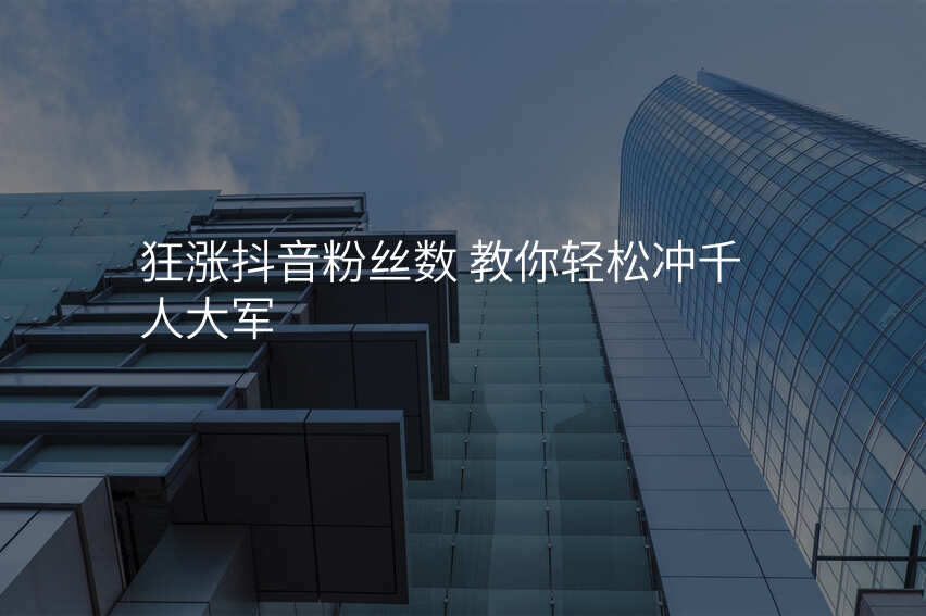 狂涨抖音粉丝数 教你轻松冲千人大军