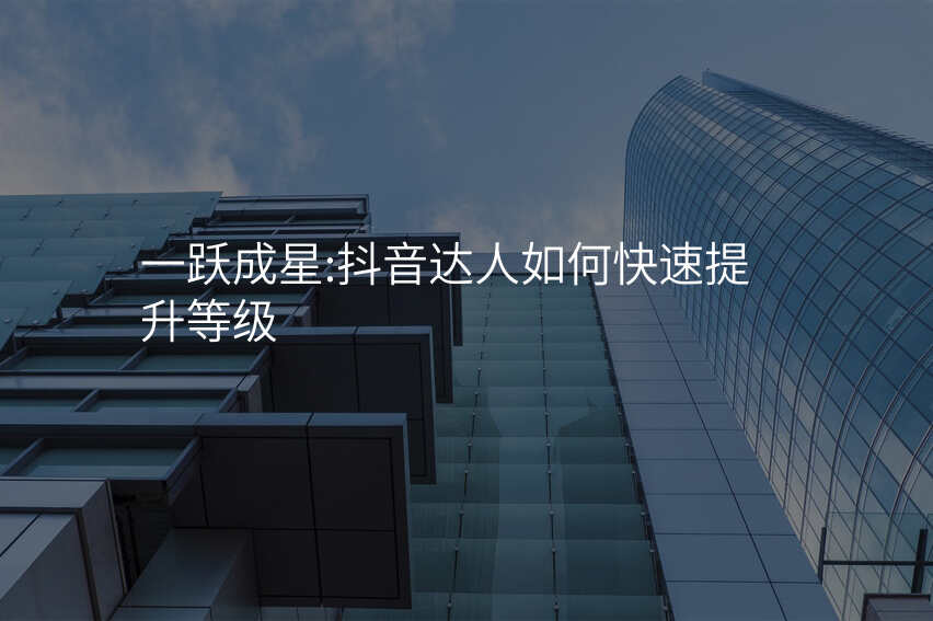 一跃成星:抖音达人如何快速提升等级