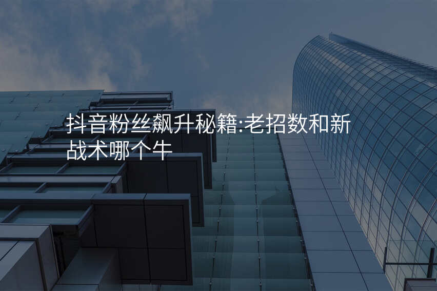 抖音粉丝飙升秘籍:老招数和新战术哪个牛