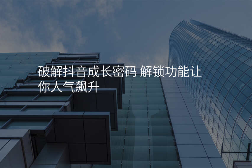 破解抖音成长密码 解锁功能让你人气飙升