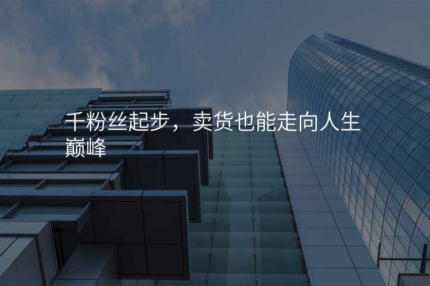 千粉丝起步,卖货也能走向人生巅峰