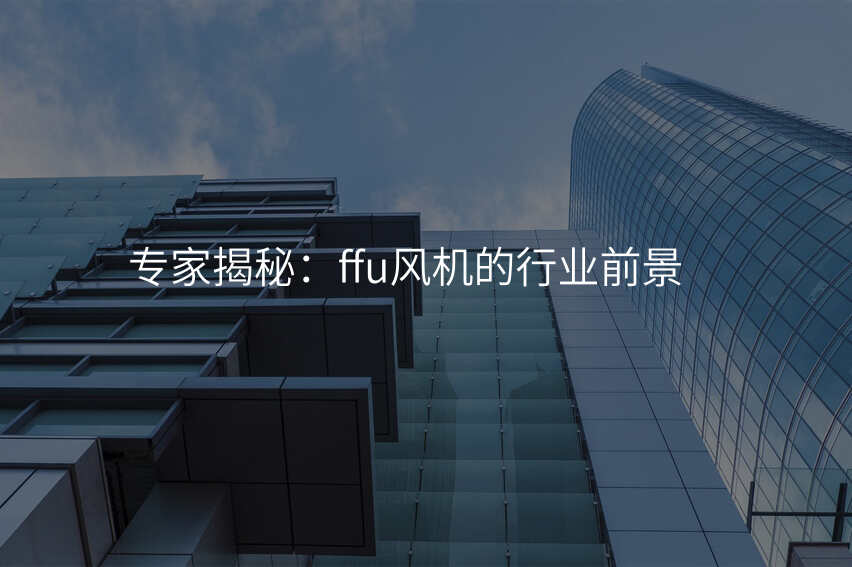 专家揭秘:ffu风机的行业前景