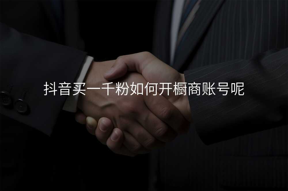 抖音买一千粉如何开橱商账号呢