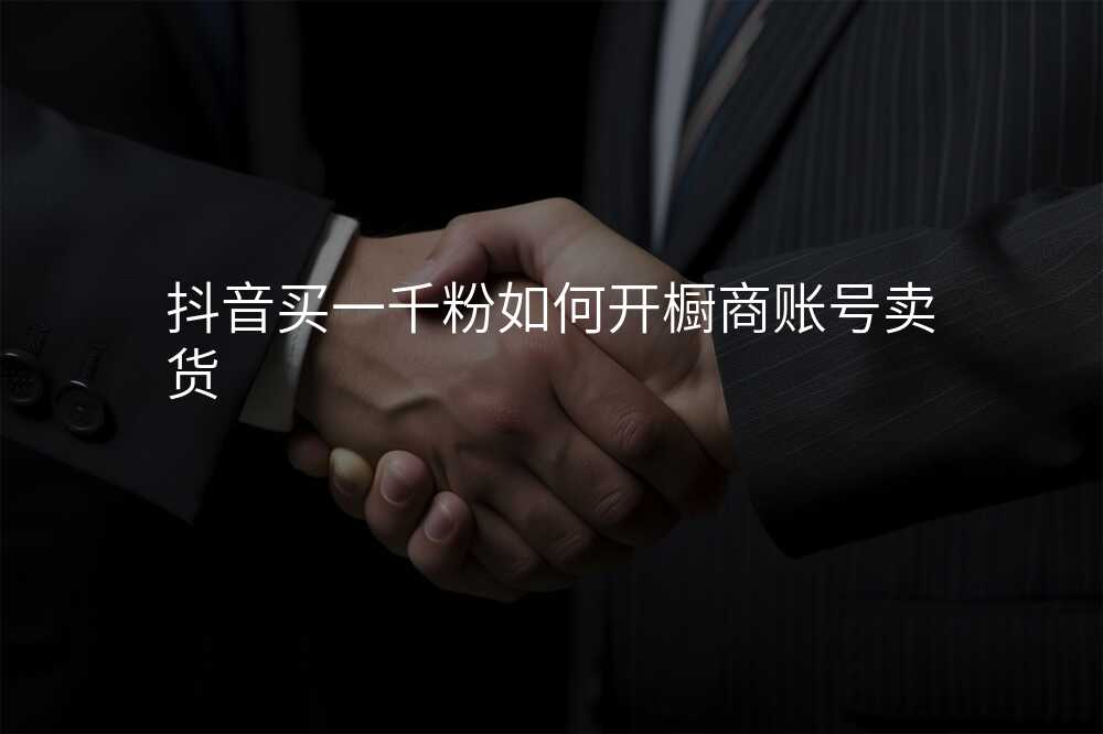 抖音买一千粉如何开橱商账号卖货