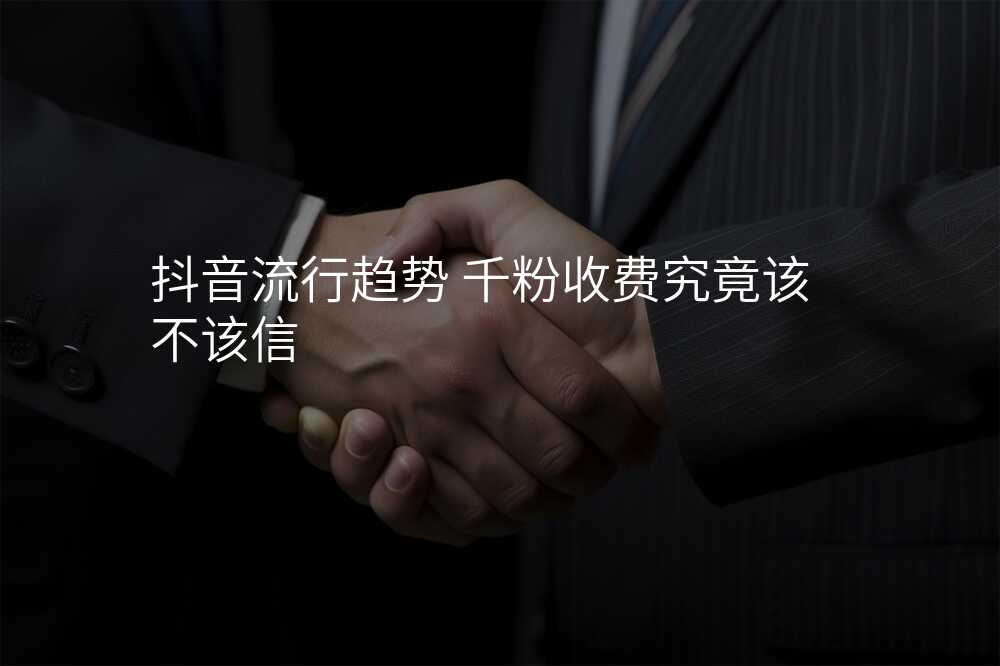 抖音流行趋势 千粉收费究竟该不该信