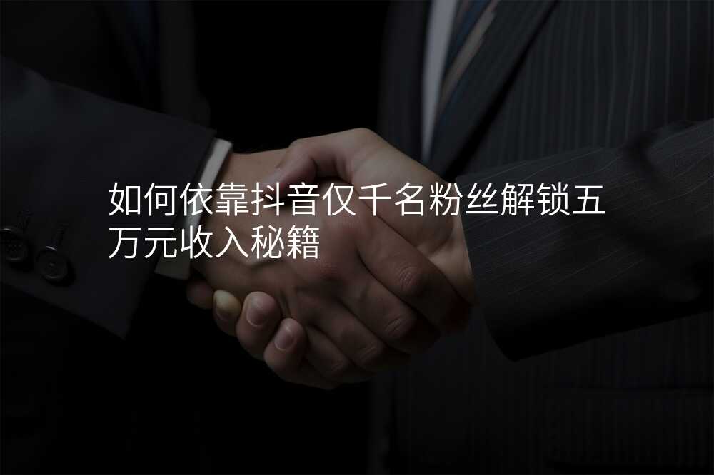 如何依靠抖音仅千名粉丝解锁五万元收入秘籍