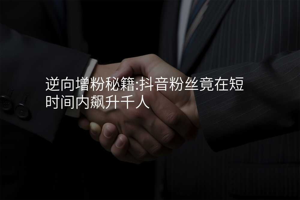 逆向增粉秘籍:抖音粉丝竟在短时间内飙升千人