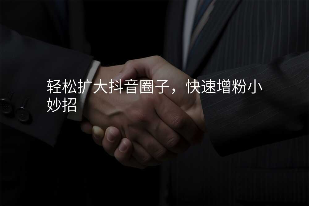 轻松扩大抖音圈子,快速增粉小妙招
