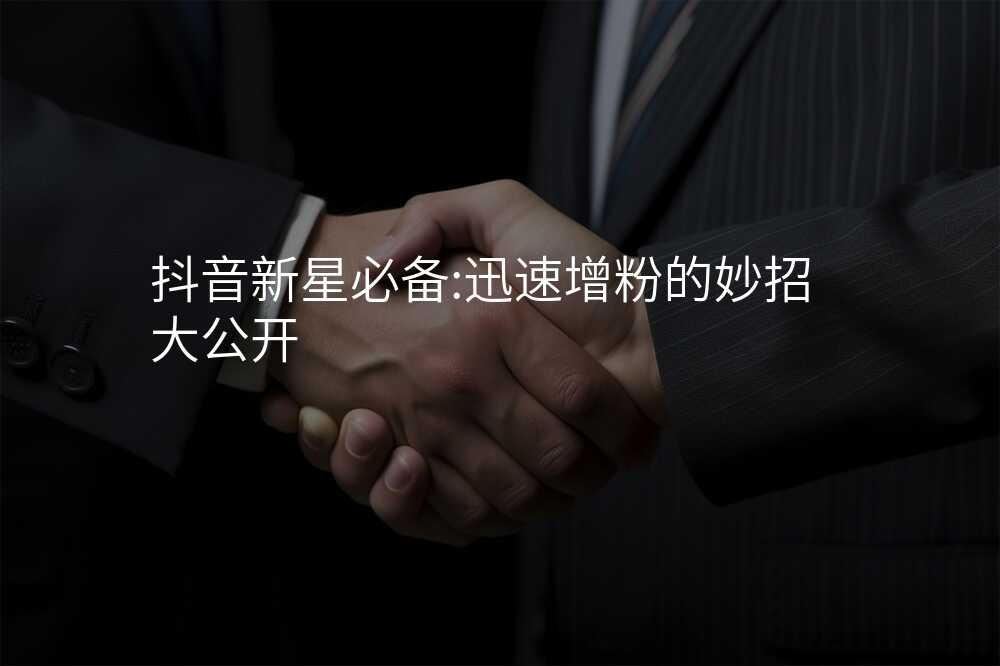 抖音新星必备:迅速增粉的妙招大公开