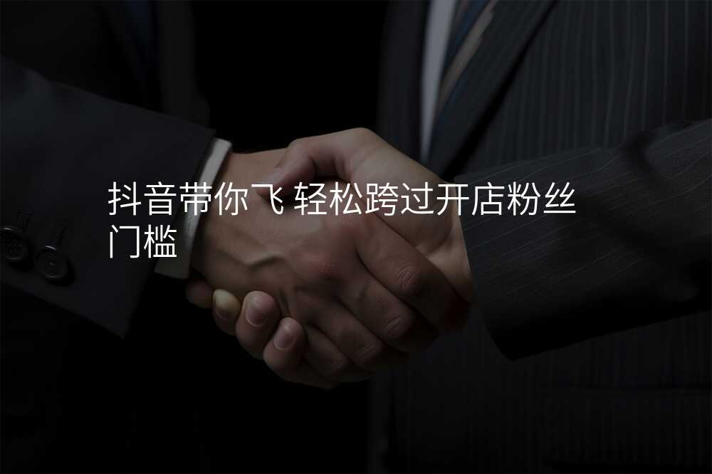 抖音带你飞 轻松跨过开店粉丝门槛