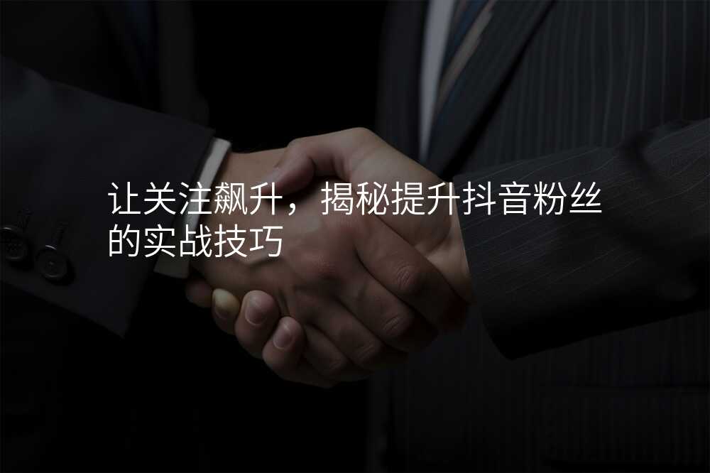 让关注飙升,揭秘提升抖音粉丝的实战技巧