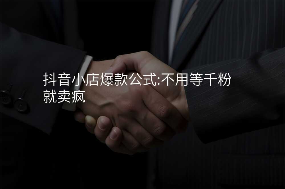 抖音小店爆款公式:不用等千粉就卖疯