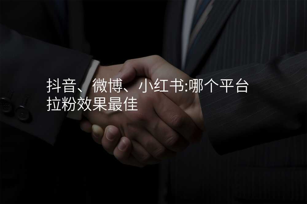 抖音、微博、小红书:哪个平台拉粉效果最佳