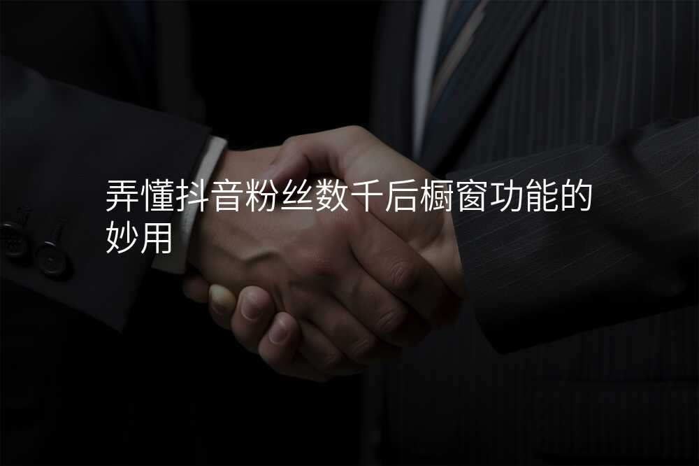 弄懂抖音粉丝数千后橱窗功能的妙用