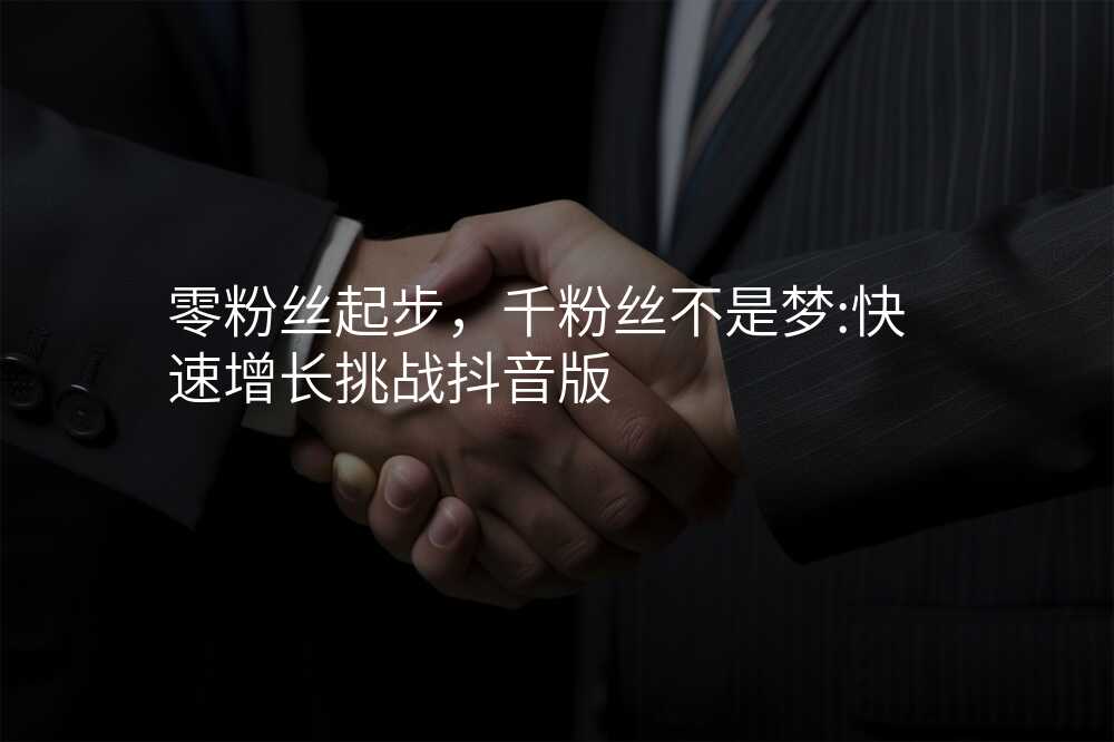 零粉丝起步,千粉丝不是梦:快速增长挑战抖音版