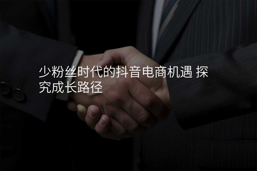 少粉丝时代的抖音电商机遇 探究成长路径