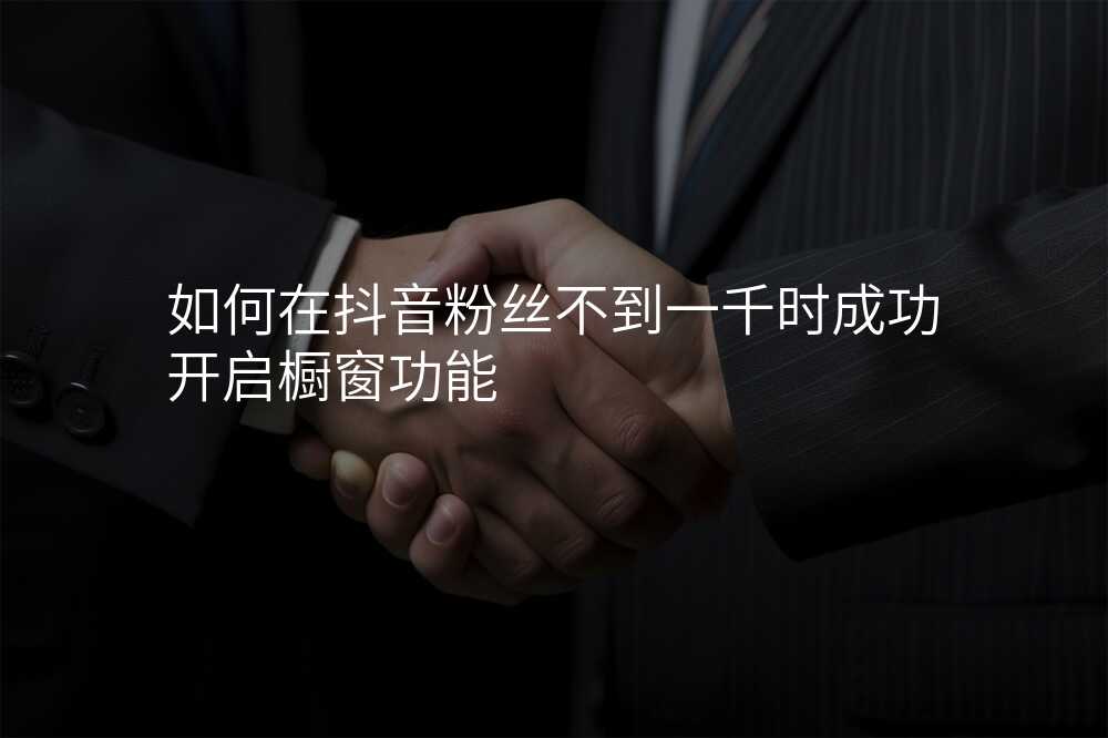 如何在抖音粉丝不到一千时成功开启橱窗功能
