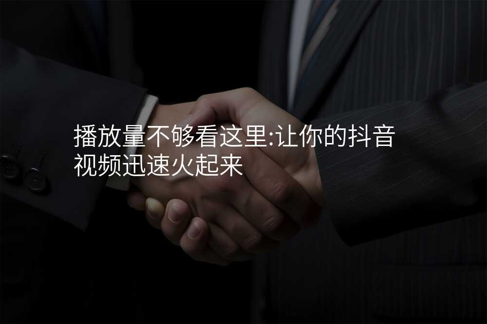 播放量不够看这里:让你的抖音视频迅速火起来