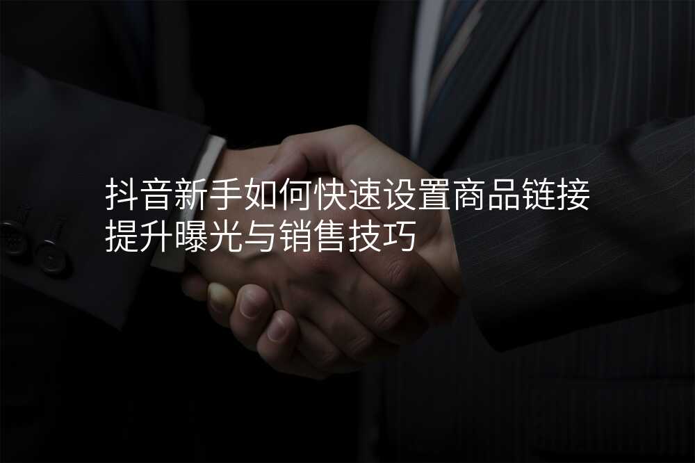 抖音新手如何快速设置商品链接提升曝光与销售技巧