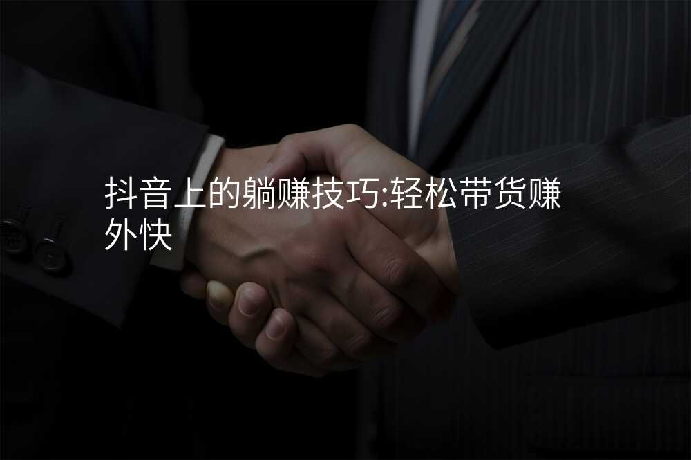 抖音上的躺赚技巧:轻松带货赚外快