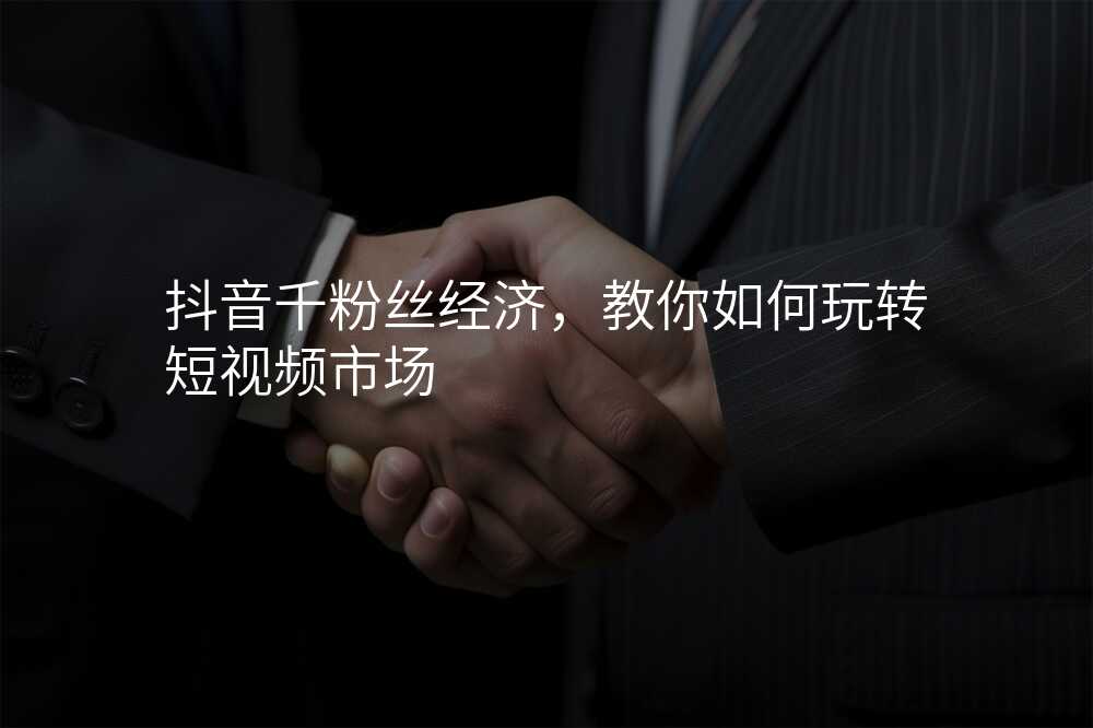 抖音千粉丝经济,教你如何玩转短视频市场