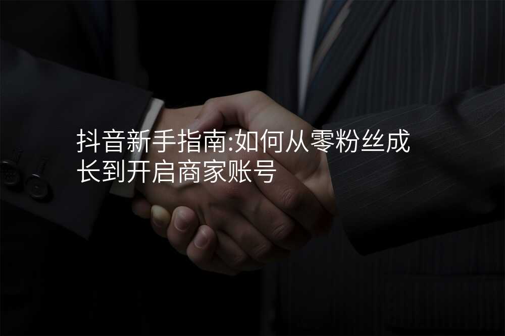 抖音新手指南:如何从零粉丝成长到开启商家账号