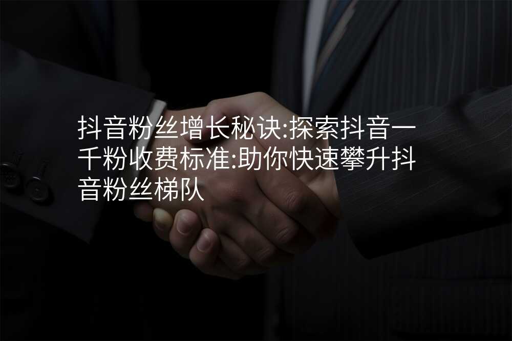 抖音粉丝增长秘诀:探索抖音一千粉收费标准:助你快速攀升抖音粉丝梯队