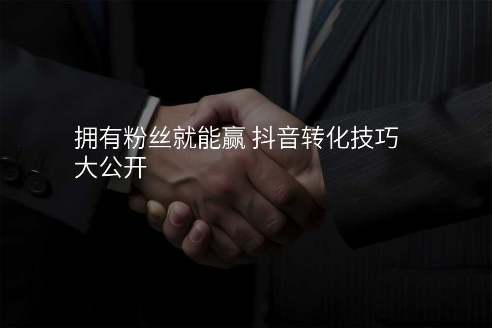 拥有粉丝就能赢 抖音转化技巧大公开