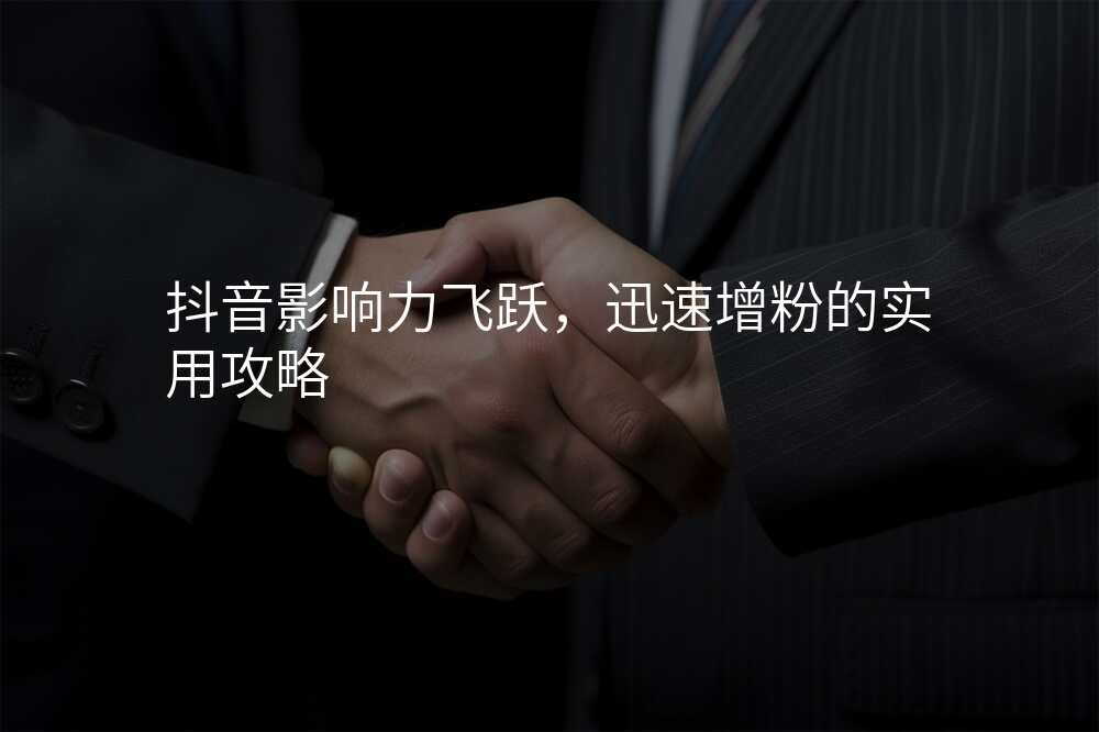 抖音影响力飞跃,迅速增粉的实用攻略