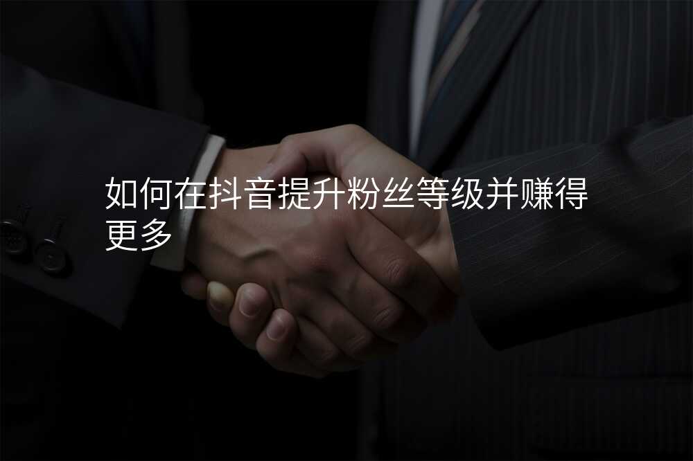 如何在抖音提升粉丝等级并赚得更多