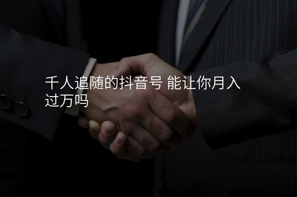 千人追随的抖音号 能让你月入过万吗