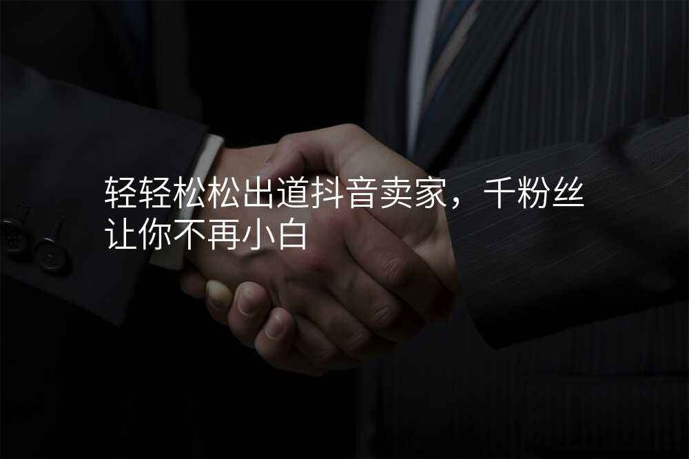 轻轻松松出道抖音卖家,千粉丝让你不再小白