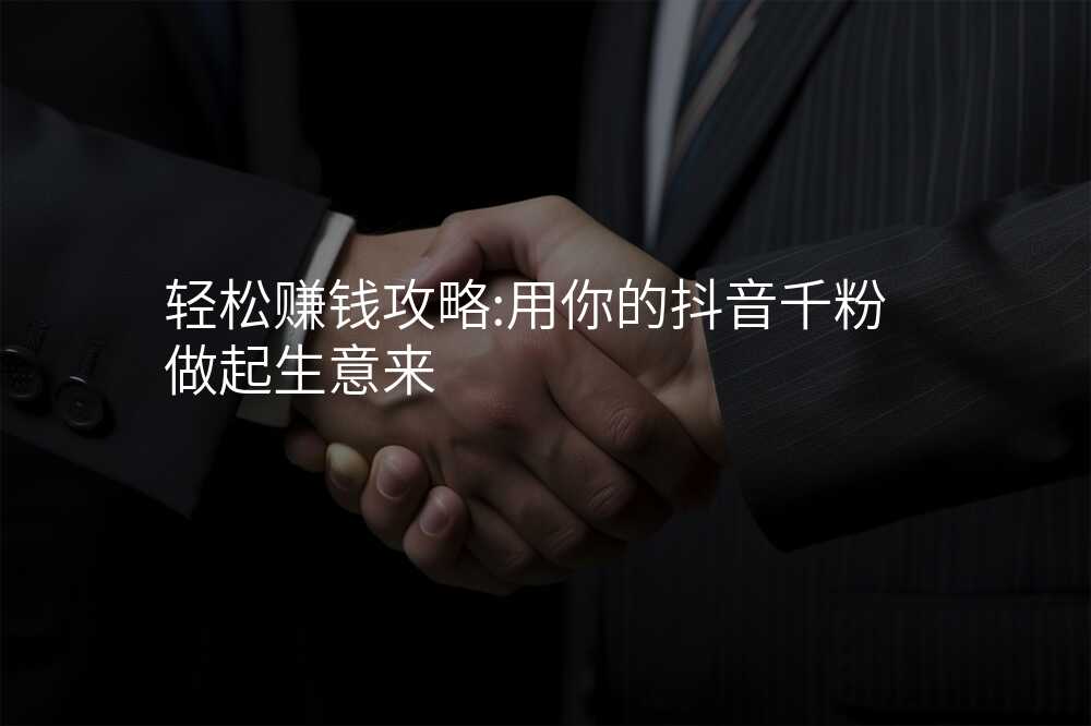 轻松赚钱攻略:用你的抖音千粉做起生意来
