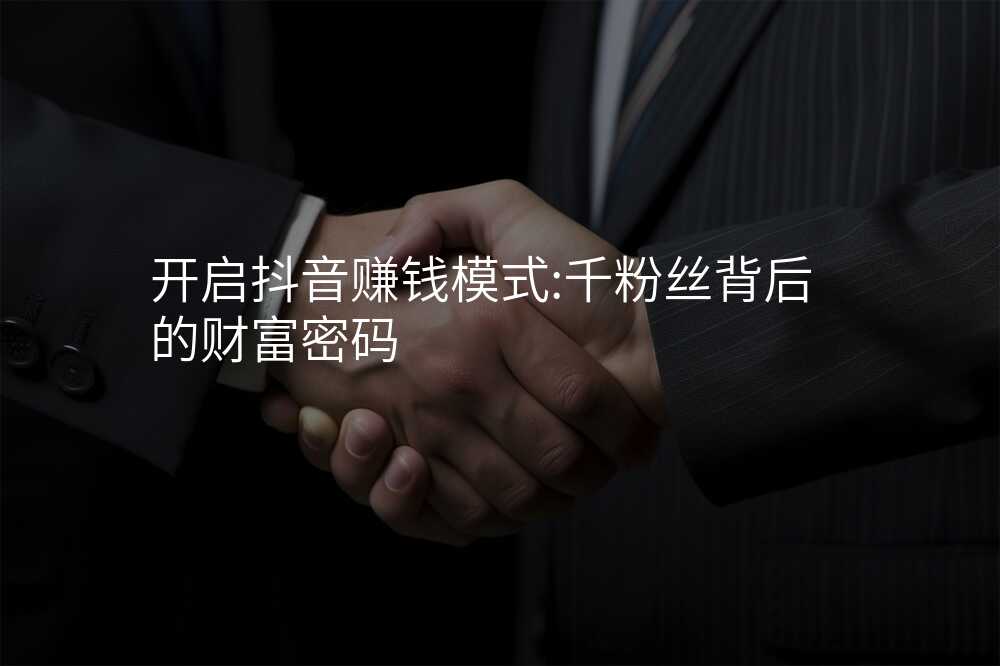 开启抖音赚钱模式:千粉丝背后的财富密码