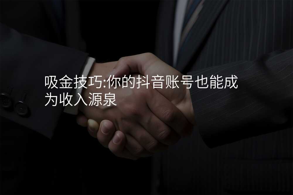 吸金技巧:你的抖音账号也能成为收入源泉