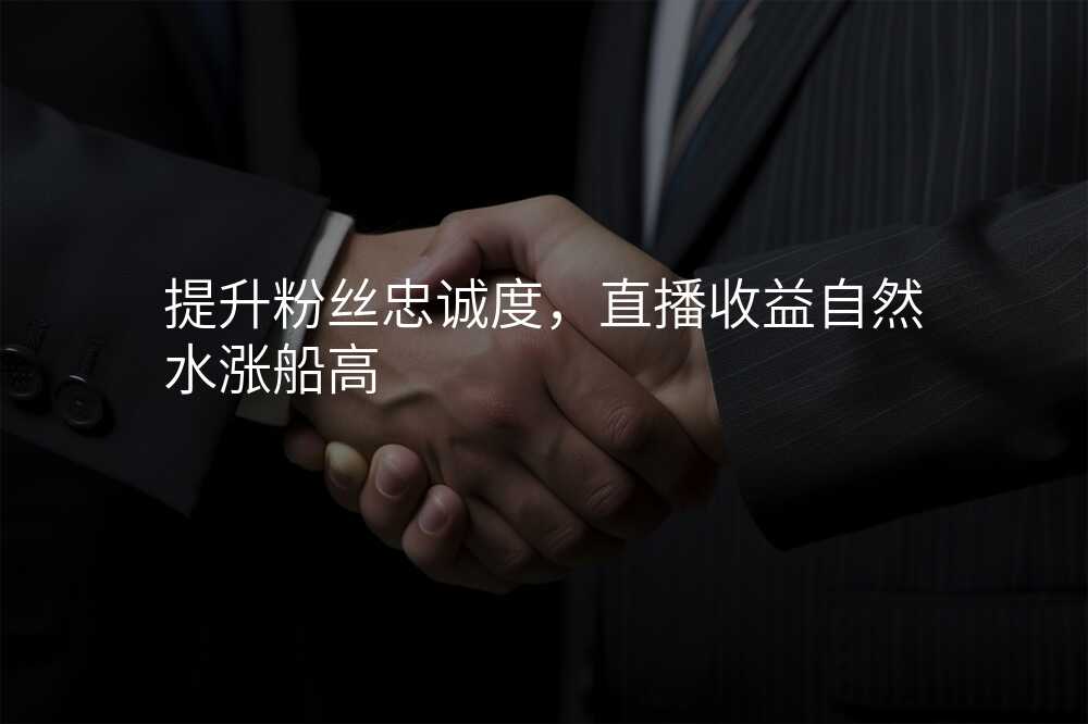 提升粉丝忠诚度,直播收益自然水涨船高