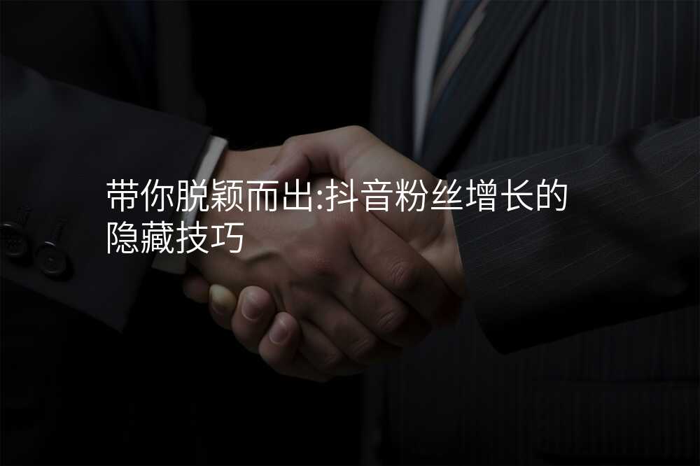 带你脱颖而出:抖音粉丝增长的隐藏技巧