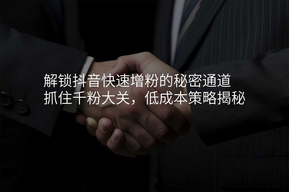 解锁抖音快速增粉的秘密通道 抓住千粉大关,低成本策略揭秘