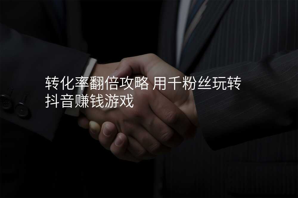 转化率翻倍攻略 用千粉丝玩转抖音赚钱游戏