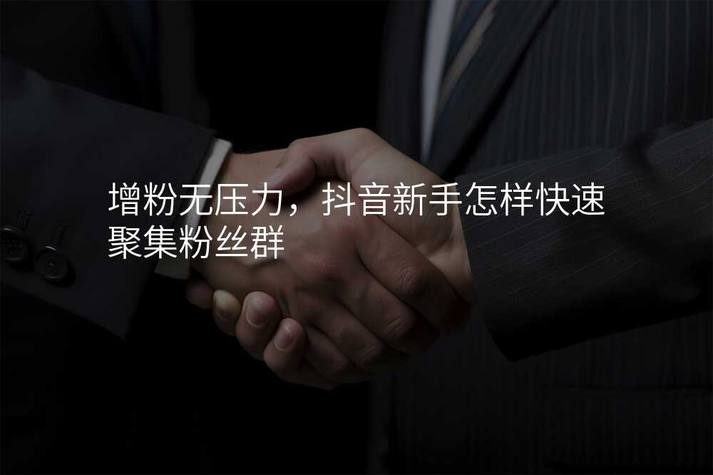 增粉无压力,抖音新手怎样快速聚集粉丝群